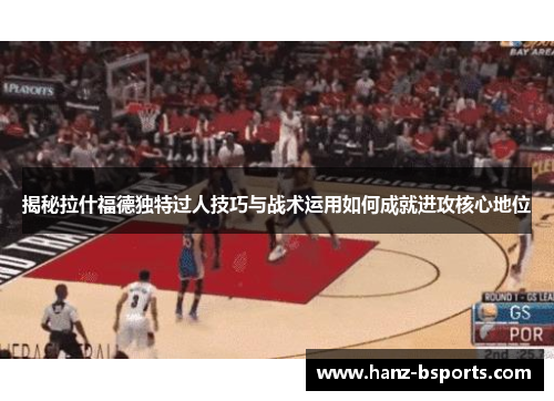 揭秘拉什福德独特过人技巧与战术运用如何成就进攻核心地位