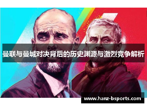 曼联与曼城对决背后的历史渊源与激烈竞争解析