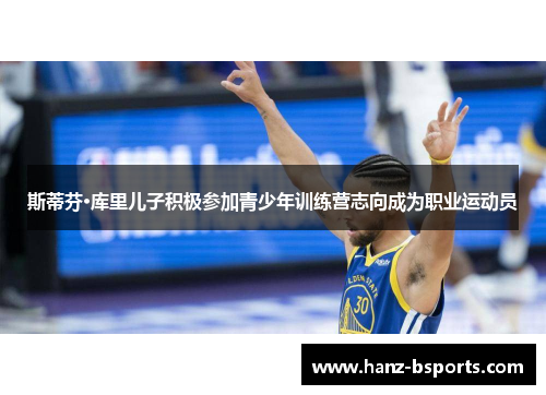 斯蒂芬·库里儿子积极参加青少年训练营志向成为职业运动员