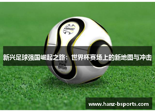 新兴足球强国崛起之路：世界杯赛场上的新地图与冲击