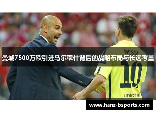 曼城7500万欧引进马尔穆什背后的战略布局与长远考量