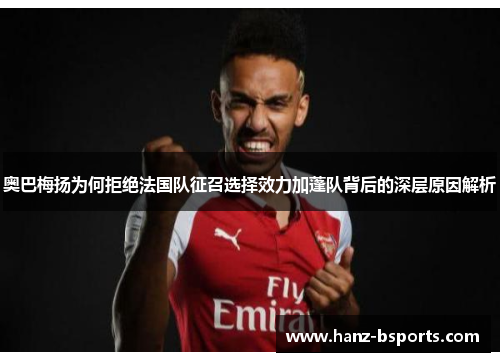 奥巴梅扬为何拒绝法国队征召选择效力加蓬队背后的深层原因解析