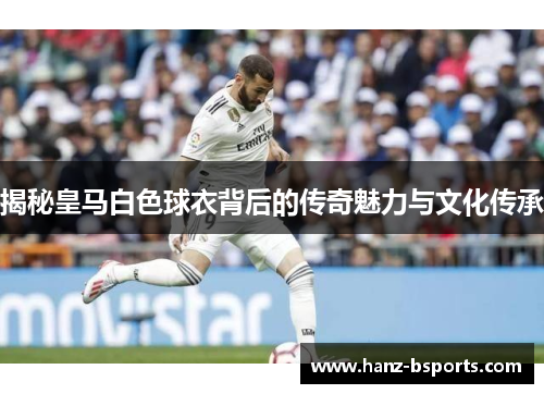 揭秘皇马白色球衣背后的传奇魅力与文化传承