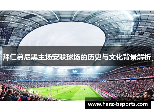 拜仁慕尼黑主场安联球场的历史与文化背景解析