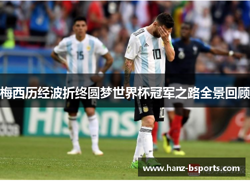 梅西历经波折终圆梦世界杯冠军之路全景回顾