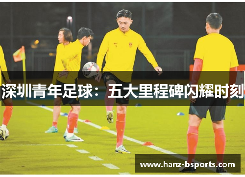 深圳青年足球：五大里程碑闪耀时刻