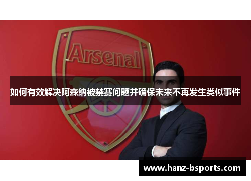 如何有效解决阿森纳被禁赛问题并确保未来不再发生类似事件