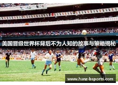 美国晋级世界杯背后不为人知的故事与策略揭秘 美国晋级世界杯背后不为人知的故事与策略揭秘