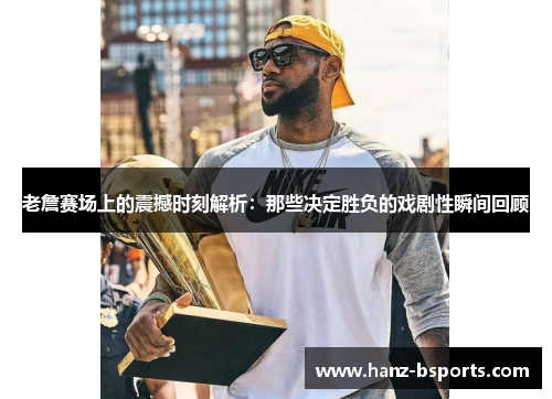 老詹赛场上的震撼时刻解析:那些决定胜负的戏剧性瞬间回顾 老詹赛场上的震撼时刻解析:那些决定胜负的戏剧性瞬间回顾