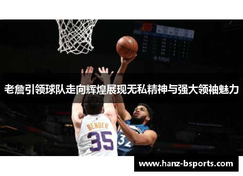老詹引领球队走向辉煌展现无私精神与强大领袖魅力 老詹引领球队走向辉煌展现无私精神与强大领袖魅力