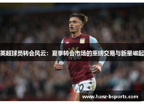 英超球员转会风云：夏季转会市场的重磅交易与新星崛起
