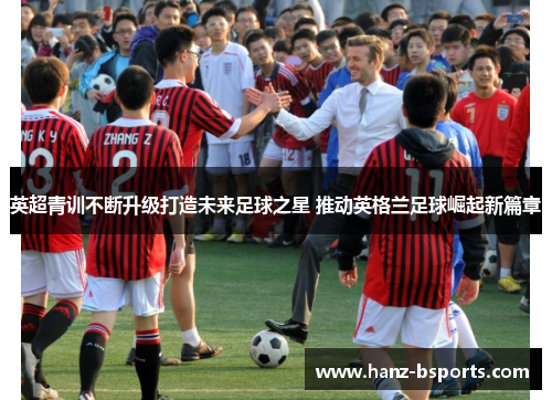 英超青训不断升级打造未来足球之星 推动英格兰足球崛起新篇章 英超青训不断升级打造未来足球之星 推动英格兰足球崛起新篇章