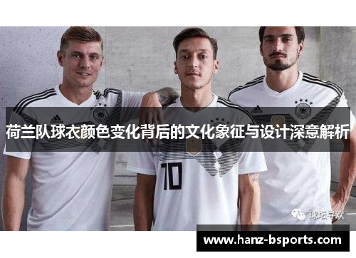 荷兰队球衣颜色变化背后的文化象征与设计深意解析 荷兰队球衣颜色变化背后的文化象征与设计深意解析