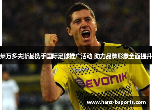 莱万多夫斯基携手国际足球推广活动 助力品牌形象全面提升 莱万多夫斯基携手国际足球推广活动 助力品牌形象全面提升
