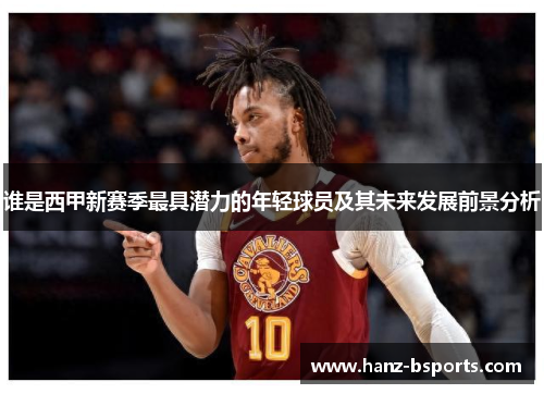 谁是西甲新赛季最具潜力的年轻球员及其未来发展前景分析 谁是西甲新赛季最具潜力的年轻球员及其未来发展前景分析