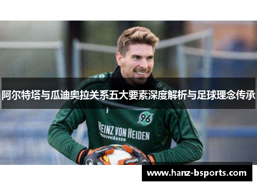 阿尔特塔与瓜迪奥拉关系五大要素深度解析与足球理念传承 阿尔特塔与瓜迪奥拉关系五大要素深度解析与足球理念传承