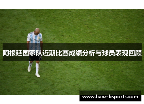 阿根廷国家队近期比赛成绩分析与球员表现回顾 阿根廷国家队近期比赛成绩分析与球员表现回顾