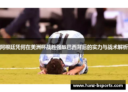 阿根廷凭何在美洲杯战胜强敌巴西背后的实力与战术解析