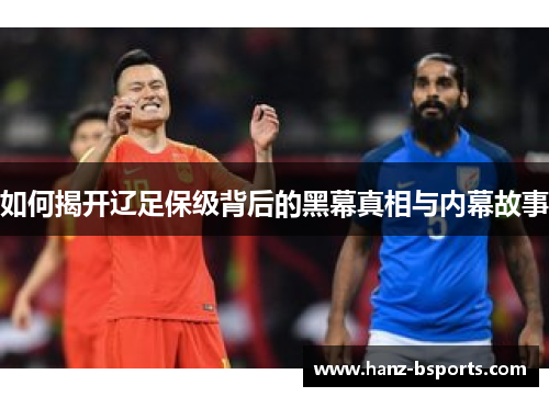 如何揭开辽足保级背后的黑幕真相与内幕故事 如何揭开辽足保级背后的黑幕真相与内幕故事
