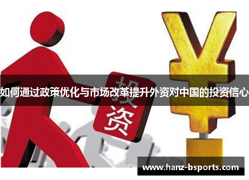 如何通过政策优化与市场改革提升外资对中国的投资信心 如何通过政策优化与市场改革提升外资对中国的投资信心