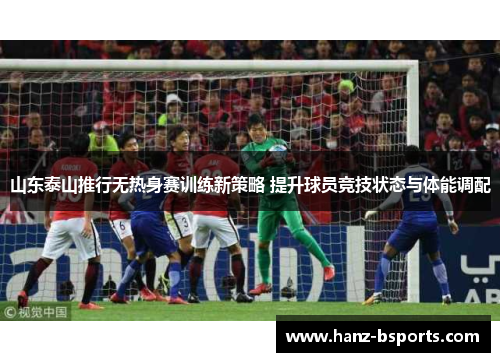 山东泰山推行无热身赛训练新策略 提升球员竞技状态与体能调配