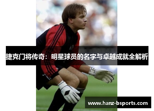 捷克门将传奇:明星球员的名字与卓越成就全解析 捷克门将传奇:明星球员的名字与卓越成就全解析