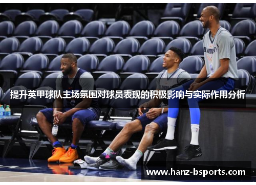 提升英甲球队主场氛围对球员表现的积极影响与实际作用分析 提升英甲球队主场氛围对球员表现的积极影响与实际作用分析
