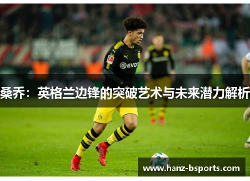 桑乔:英格兰边锋的突破艺术与未来潜力解析 桑乔:英格兰边锋的突破艺术与未来潜力解析