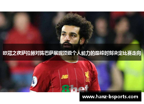 欧冠之夜萨拉赫对阵巴萨展现顶级个人能力的巅峰时刻决定比赛走向 欧冠之夜萨拉赫对阵巴萨展现顶级个人能力的巅峰时刻决定比赛走向