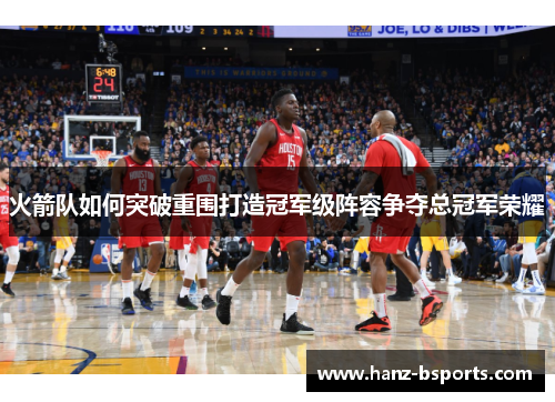 火箭队如何突破重围打造冠军级阵容争夺总冠军荣耀 火箭队如何突破重围打造冠军级阵容争夺总冠军荣耀