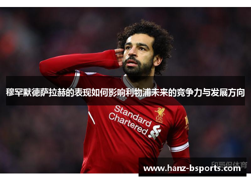 穆罕默德萨拉赫的表现如何影响利物浦未来的竞争力与发展方向 穆罕默德萨拉赫的表现如何影响利物浦未来的竞争力与发展方向