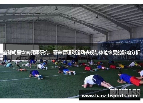 篮球明星饮食健康研究:营养管理对运动表现与体能恢复的影响分析 篮球明星饮食健康研究:营养管理对运动表现与体能恢复的影响分析