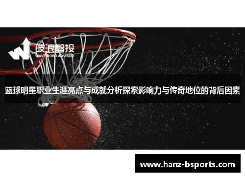篮球明星职业生涯亮点与成就分析探索影响力与传奇地位的背后因素 篮球明星职业生涯亮点与成就分析探索影响力与传奇地位的背后因素