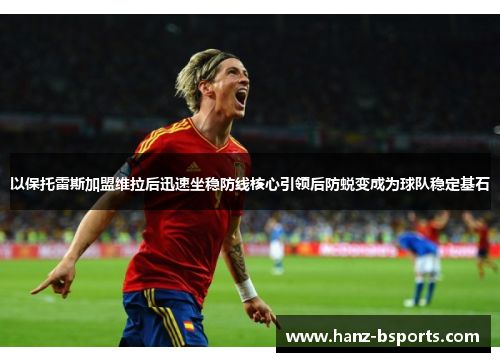 以保托雷斯加盟维拉后迅速坐稳防线核心引领后防蜕变成为球队稳定基石 以保托雷斯加盟维拉后迅速坐稳防线核心引领后防蜕变成为球队稳定基石