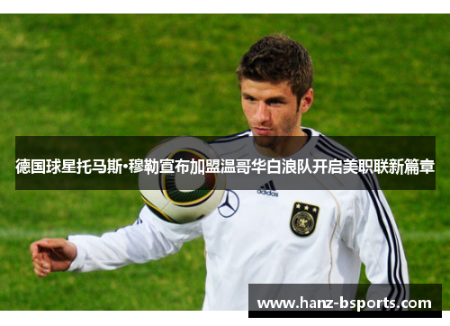 德国球星托马斯·穆勒宣布加盟温哥华白浪队开启美职联新篇章