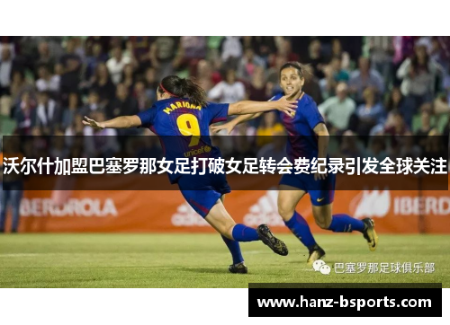 沃尔什加盟巴塞罗那女足打破女足转会费纪录引发全球关注