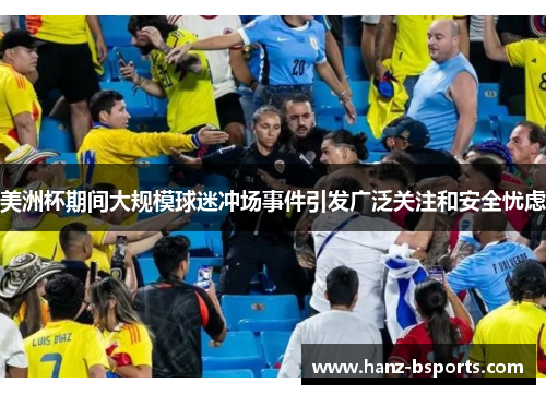 美洲杯期间大规模球迷冲场事件引发广泛关注和安全忧虑
