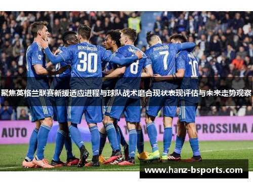 聚焦英格兰联赛新援适应进程与球队战术磨合现状表现评估与未来走势观察